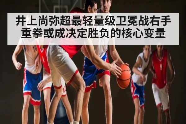 井上尚弥超最轻量级卫冕战右手重拳或成决定胜负的核心变量